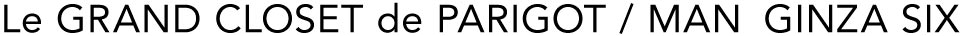 Le GRAND CLOSET de PARIGOT / MAN　GINZA SIX